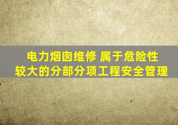 电力烟囱维修 属于危险性较大的分部分项工程安全管理